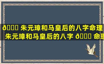 🐟 朱元璋和马皇后的八字命理「朱元璋和马皇后的八字 🐒 命理一样吗」